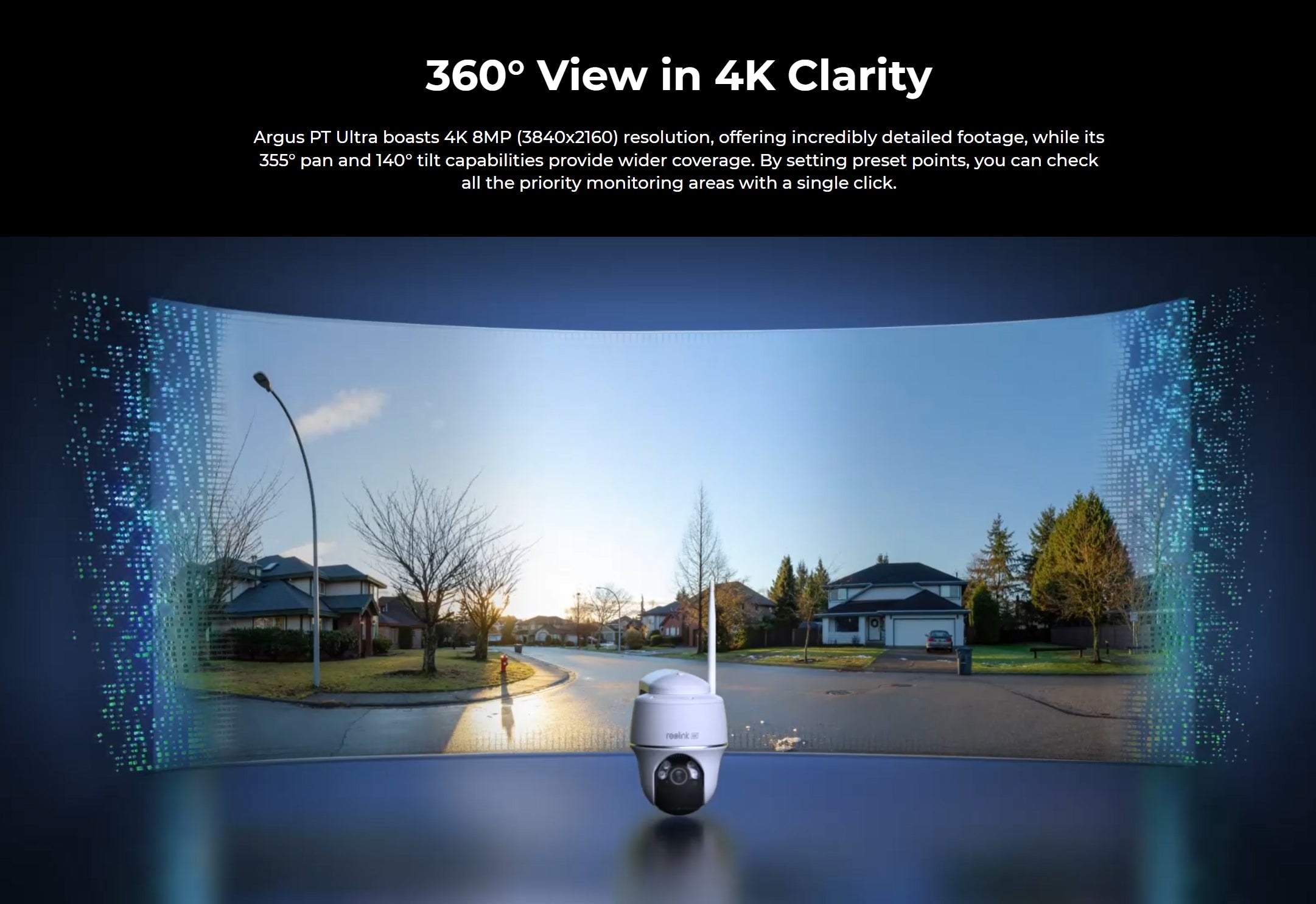 Capture stunning 4K video and panoramic views with 360-degree clarity using the Argus PT Ultra camera.